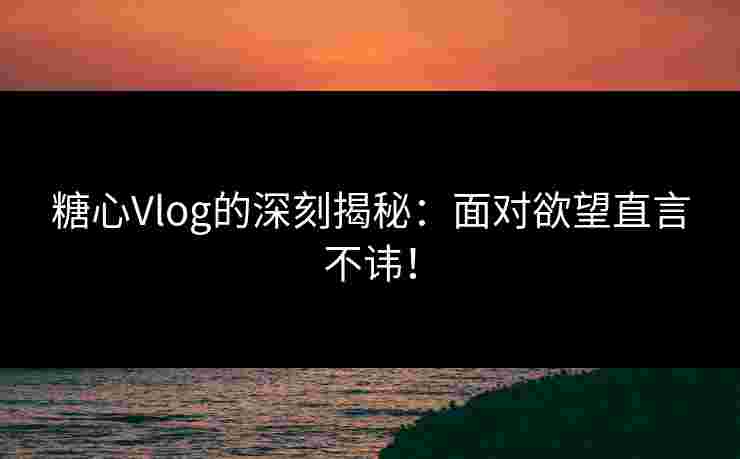 糖心Vlog的深刻揭秘：面对欲望直言不讳！