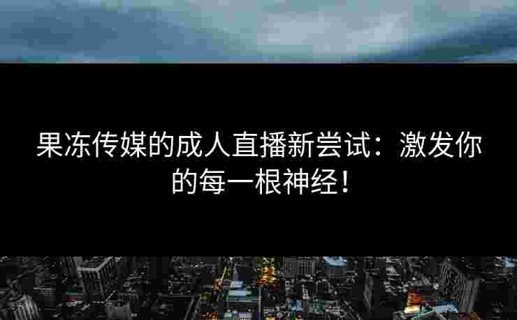果冻传媒的成人直播新尝试：激发你的每一根神经！