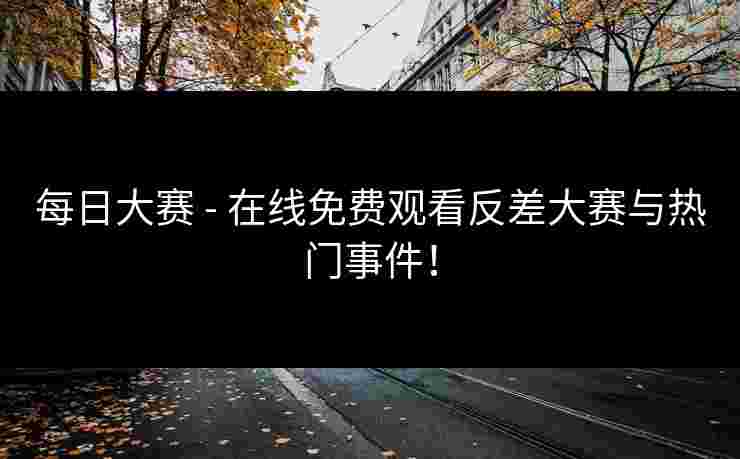 每日大赛 - 在线免费观看反差大赛与热门事件！