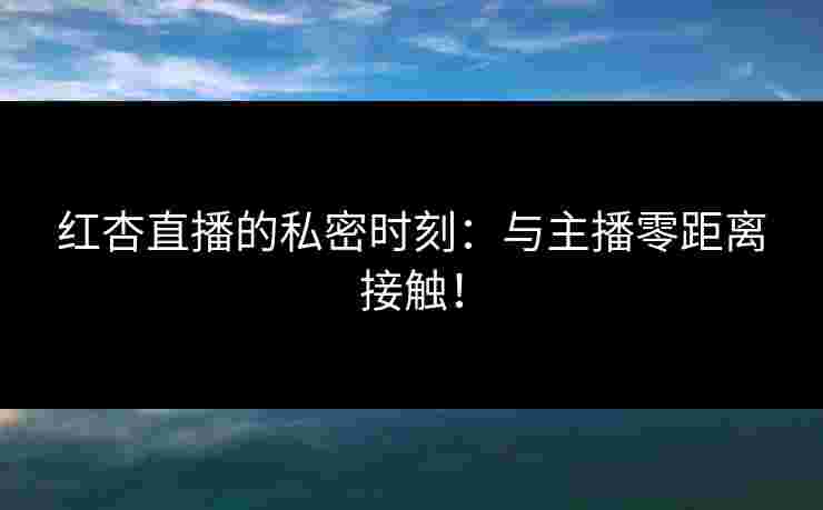 红杏直播的私密时刻：与主播零距离接触！