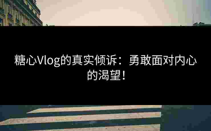 糖心Vlog的真实倾诉：勇敢面对内心的渴望！