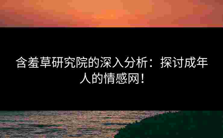 含羞草研究院的深入分析：探讨成年人的情感网！