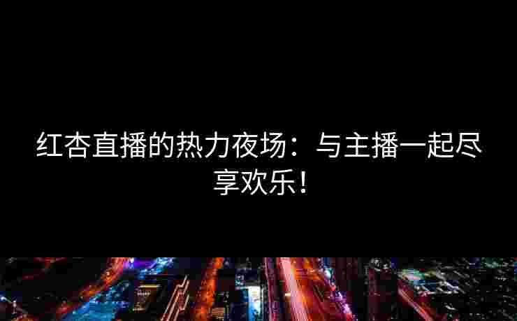 红杏直播的热力夜场：与主播一起尽享欢乐！