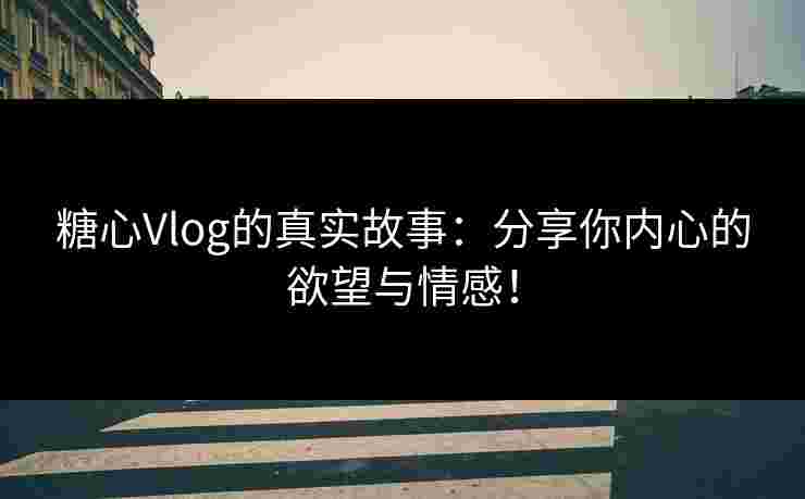糖心Vlog的真实故事：分享你内心的欲望与情感！