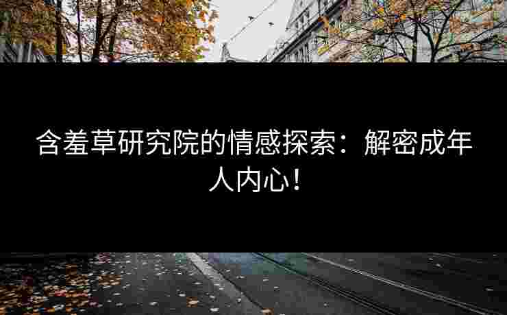 含羞草研究院的情感探索：解密成年人内心！