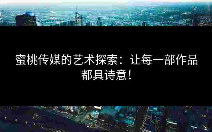 蜜桃传媒的艺术探索：让每一部作品都具诗意！