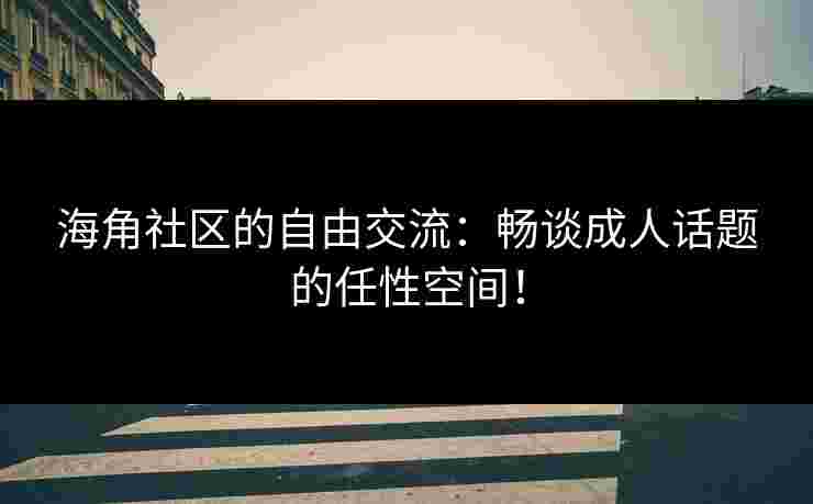 海角社区的自由交流：畅谈成人话题的任性空间！