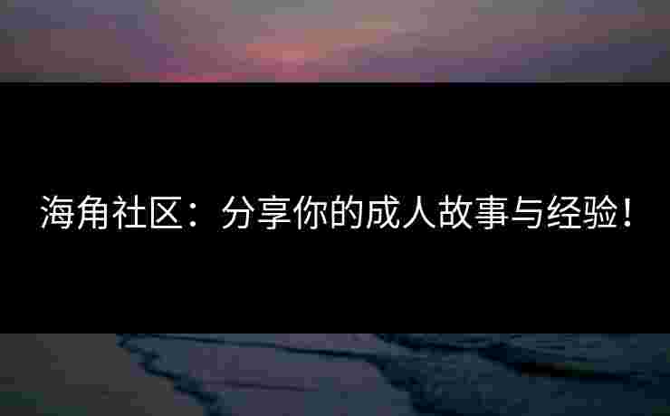 海角社区：分享你的成人故事与经验！