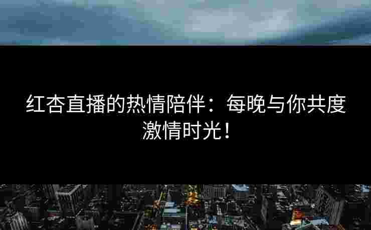 红杏直播的热情陪伴：每晚与你共度激情时光！