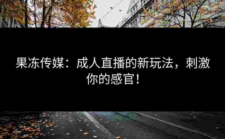 果冻传媒：成人直播的新玩法，刺激你的感官！