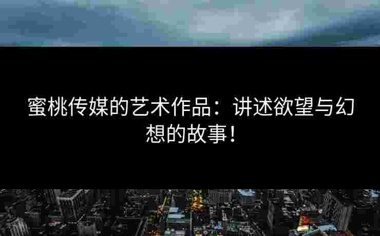 蜜桃传媒的艺术作品：讲述欲望与幻想的故事！