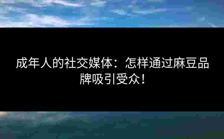 成年人的社交媒体：怎样通过麻豆品牌吸引受众！